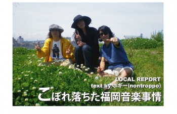 LOCAL REPORT『こぼれ落ちた福岡音楽事情』VOL.13